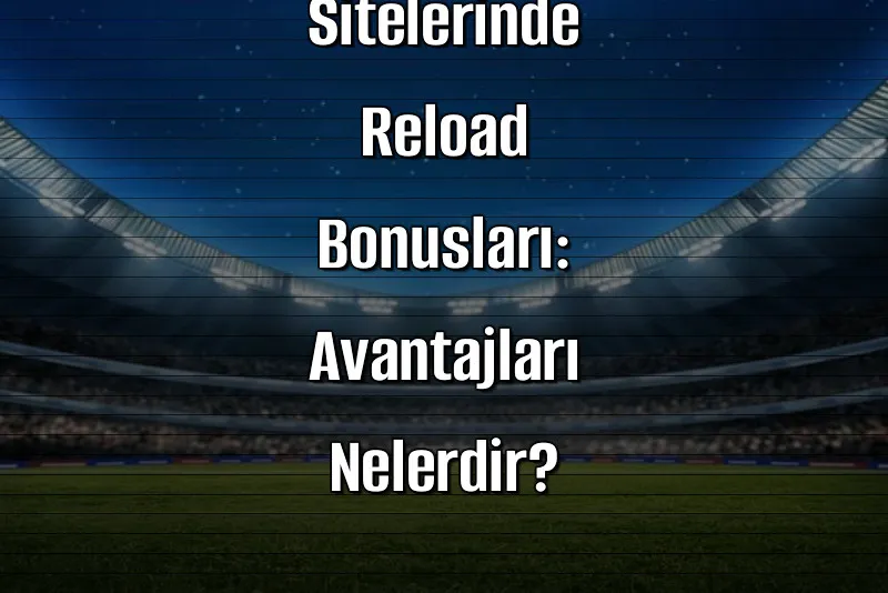 Canlı Bahis Sitelerinde Reload Bonusları: Avantajları Nelerdir?