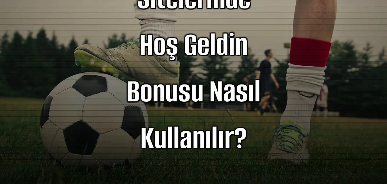 Canlı Bahis Sitelerinde Hoş Geldin Bonusu Nasıl Kullanılır?